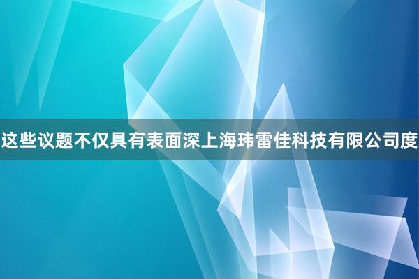 这些议题不仅具有表面深上海玮雷佳科技有限公司度