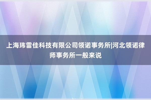 上海玮雷佳科技有限公司领诺事务所|河北领诺律师事务所一般来说