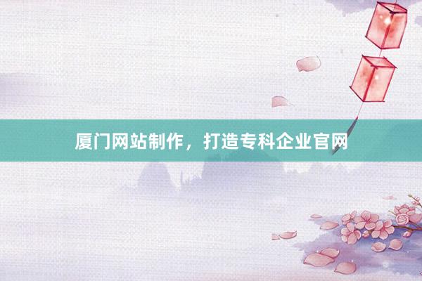 厦门网站制作,打造专科企业官网