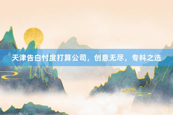 天津告白忖度打算公司,创意无尽,专科之选
