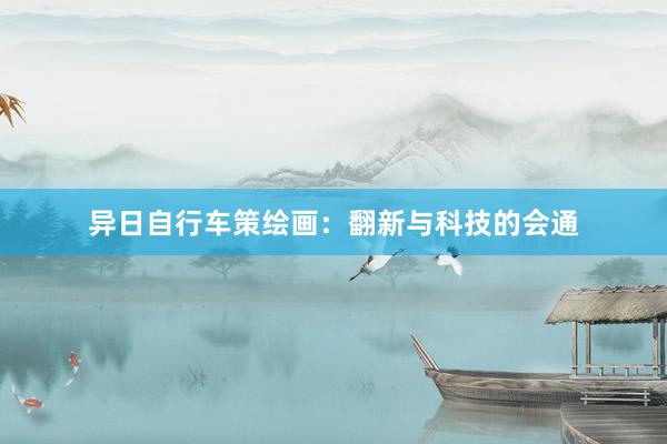 异日自行车策绘画：翻新与科技的会通