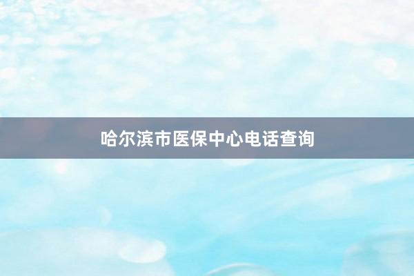 哈尔滨市医保中心电话查询