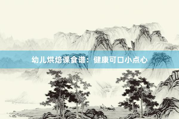 幼儿烘焙课食谱：健康可口小点心